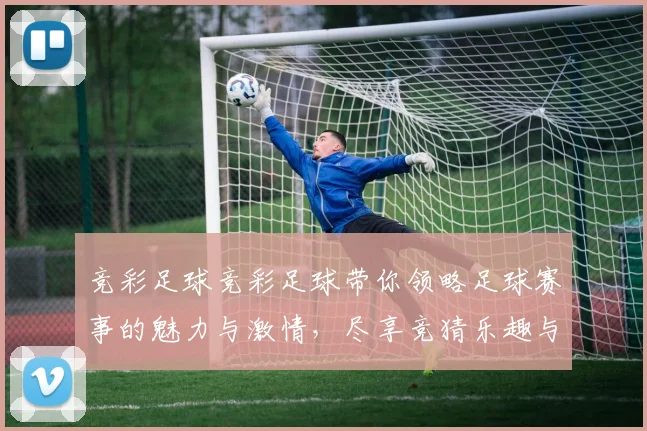 竞彩足球竞彩足球带你领略足球赛事的魅力与激情，尽享竞猜乐趣与精彩瞬间
