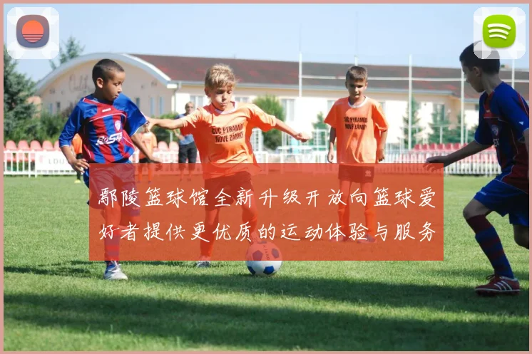 鄢陵篮球馆全新升级开放向篮球爱好者提供更优质的运动体验与服务