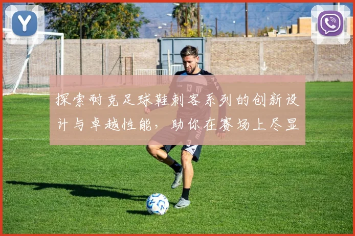 探索耐克足球鞋刺客系列的创新设计与卓越性能，助你在赛场上尽显风采