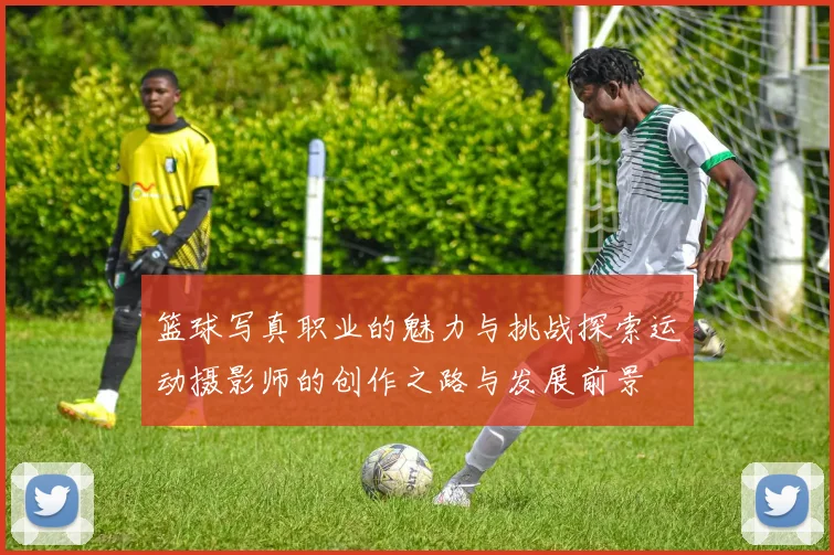 篮球写真职业的魅力与挑战探索运动摄影师的创作之路与发展前景