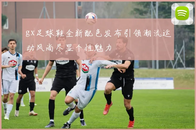 gx足球鞋全新配色发布引领潮流运动风尚尽显个性魅力