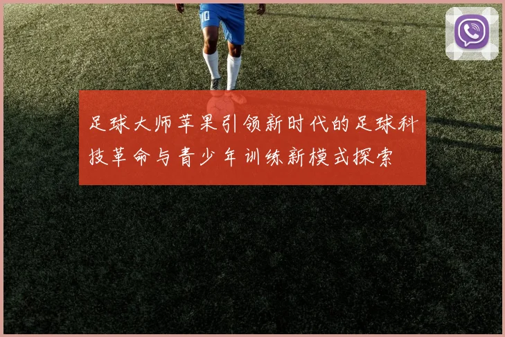 足球大师苹果引领新时代的足球科技革命与青少年训练新模式探索