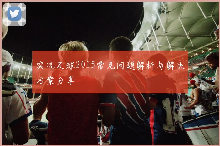 实况足球2015常见问题解析与解决方案分享