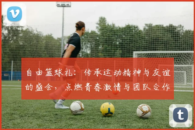 自由篮球礼：传承运动精神与友谊的盛会，点燃青春激情与团队合作的火花