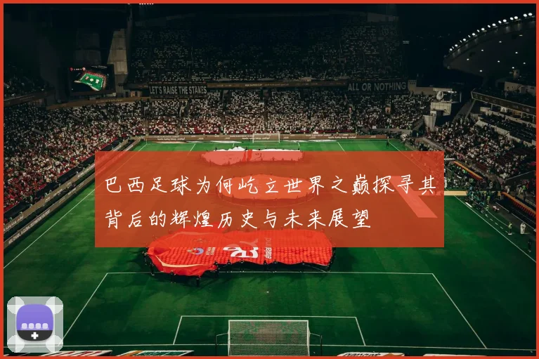 巴西足球为何屹立世界之巅探寻其背后的辉煌历史与未来展望