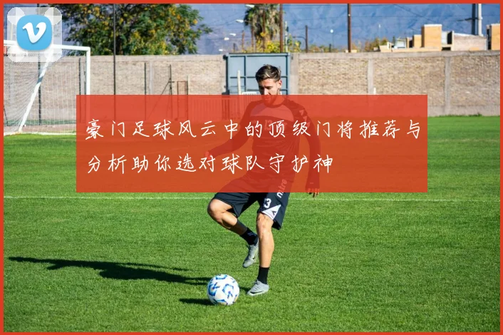 豪门足球风云中的顶级门将推荐与分析助你选对球队守护神