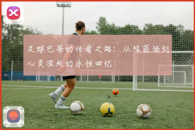 足球巴蒂的传奇之路：从绿茵场到心灵深处的永恒回忆