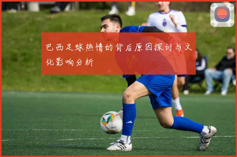 巴西足球热情的背后原因探讨与文化影响分析