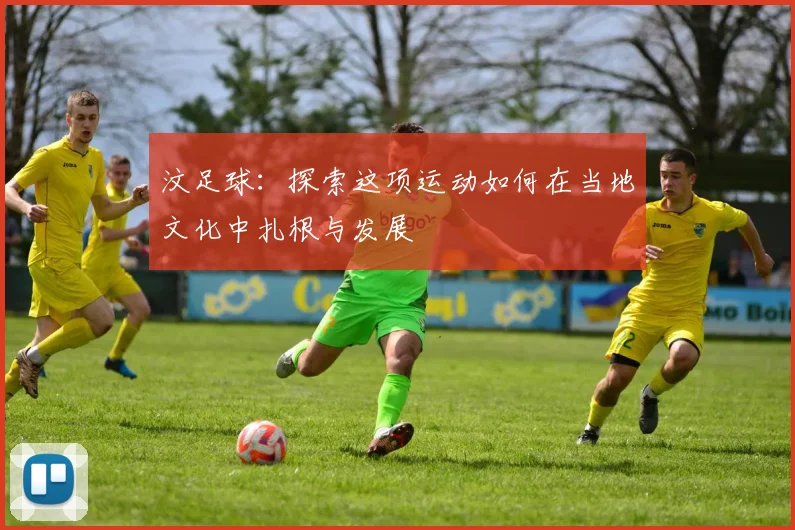 汶足球：探索这项运动如何在当地文化中扎根与发展