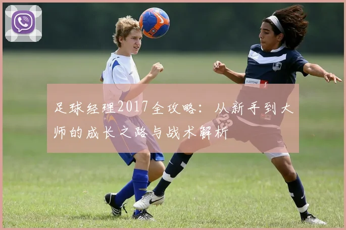 足球经理2017全攻略：从新手到大师的成长之路与战术解析