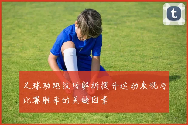 足球助跑技巧解析提升运动表现与比赛胜率的关键因素