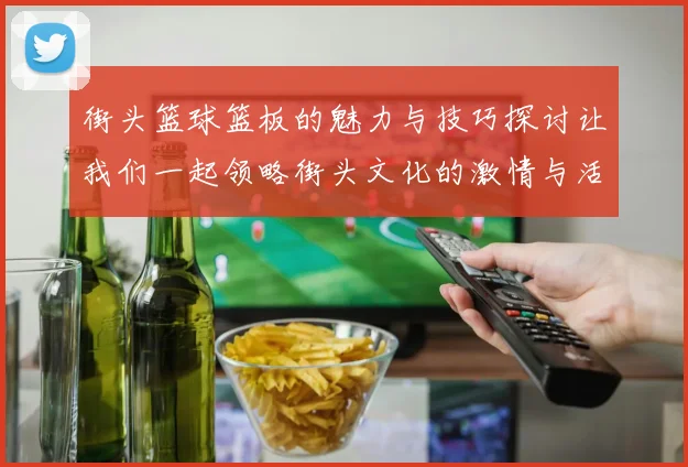 街头篮球篮板的魅力与技巧探讨让我们一起领略街头文化的激情与活力