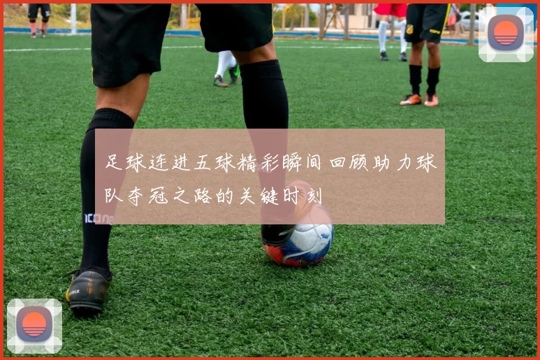 足球连进五球精彩瞬间回顾助力球队夺冠之路的关键时刻