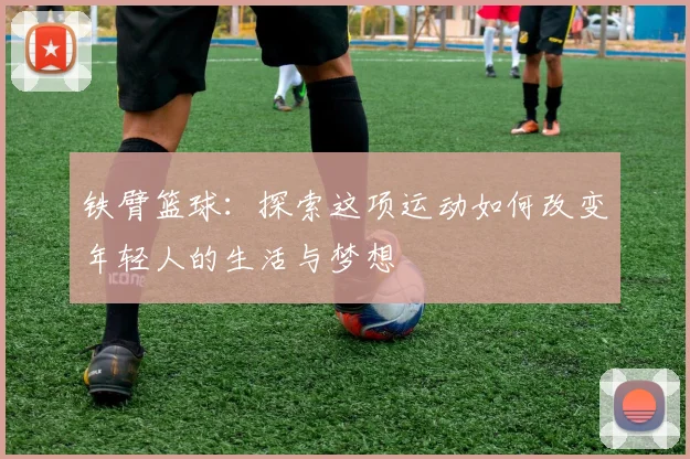 铁臂篮球：探索这项运动如何改变年轻人的生活与梦想