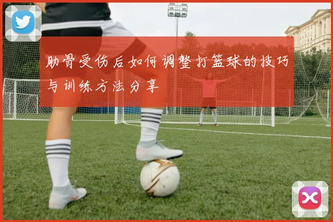 肋骨受伤后如何调整打篮球的技巧与训练方法分享